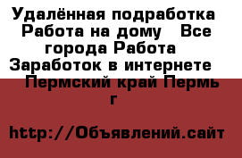 Удалённая подработка. Работа на дому - Все города Работа » Заработок в интернете   . Пермский край,Пермь г.